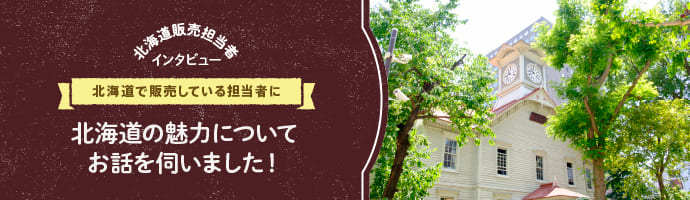 【北海道販売担当者インタビュー】北海道で販売している担当者に北海道の魅力についてお話を伺いました！